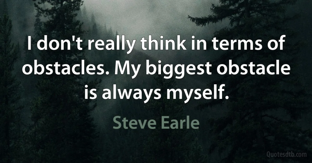 I don't really think in terms of obstacles. My biggest obstacle is always myself. (Steve Earle)