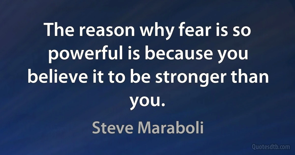 The reason why fear is so powerful is because you believe it to be stronger than you. (Steve Maraboli)