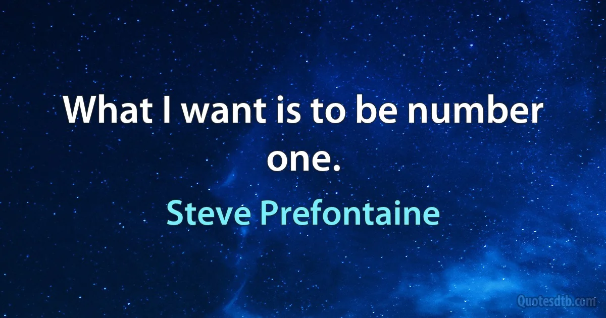 What I want is to be number one. (Steve Prefontaine)