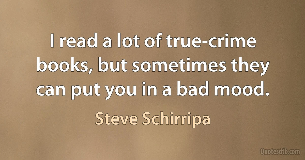 I read a lot of true-crime books, but sometimes they can put you in a bad mood. (Steve Schirripa)