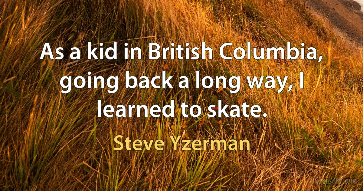 As a kid in British Columbia, going back a long way, I learned to skate. (Steve Yzerman)