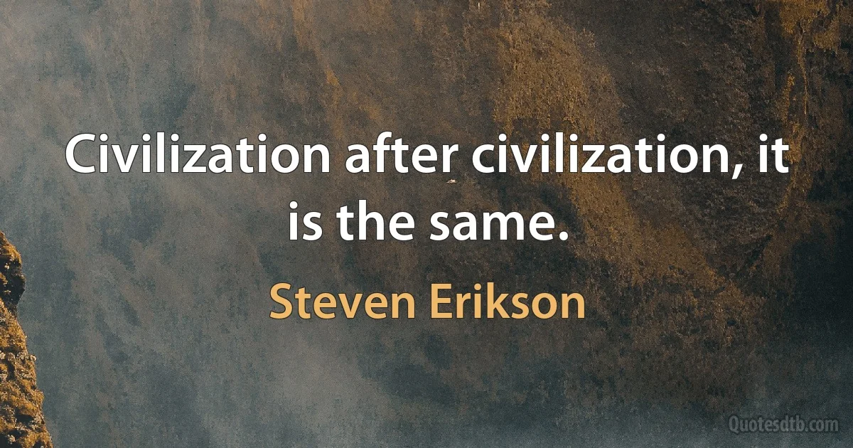 Civilization after civilization, it is the same. (Steven Erikson)