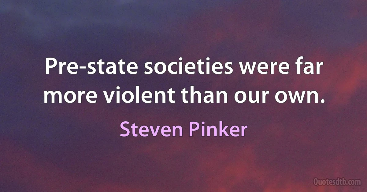 Pre-state societies were far more violent than our own. (Steven Pinker)