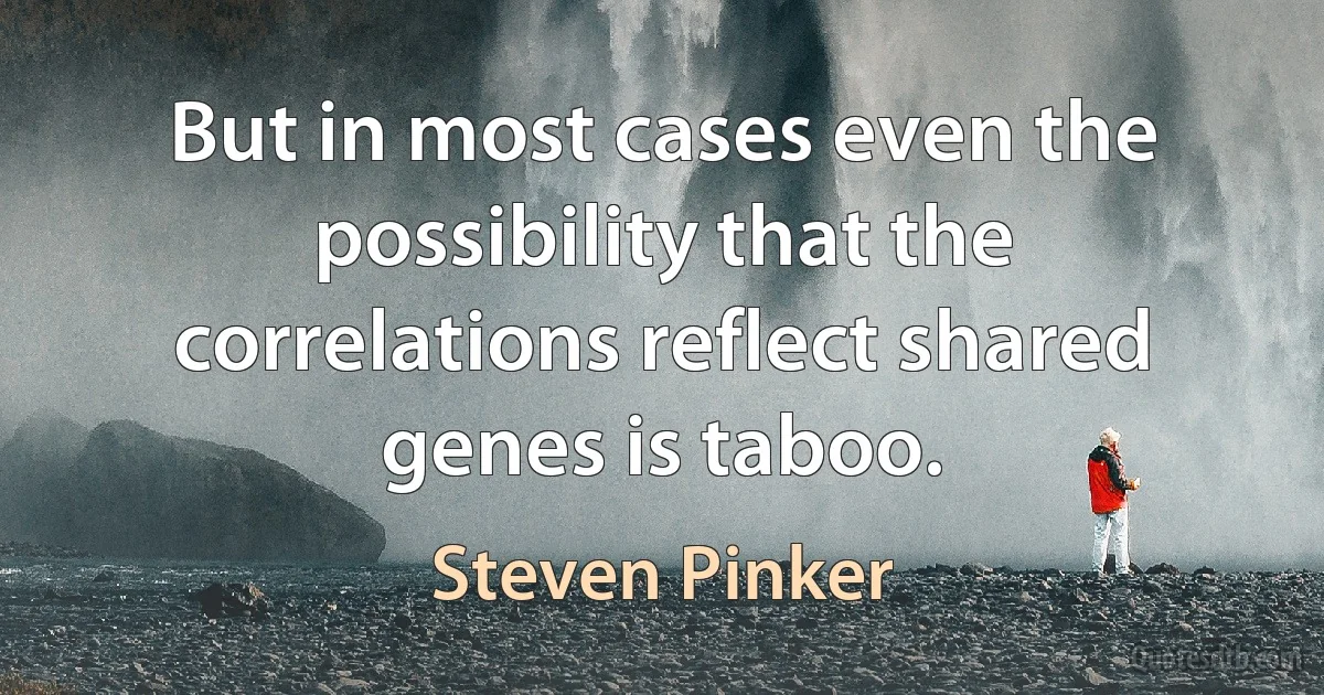 But in most cases even the possibility that the correlations reflect shared genes is taboo. (Steven Pinker)