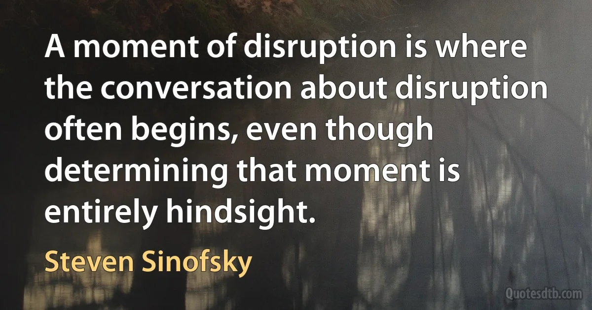 A moment of disruption is where the conversation about disruption often begins, even though determining that moment is entirely hindsight. (Steven Sinofsky)