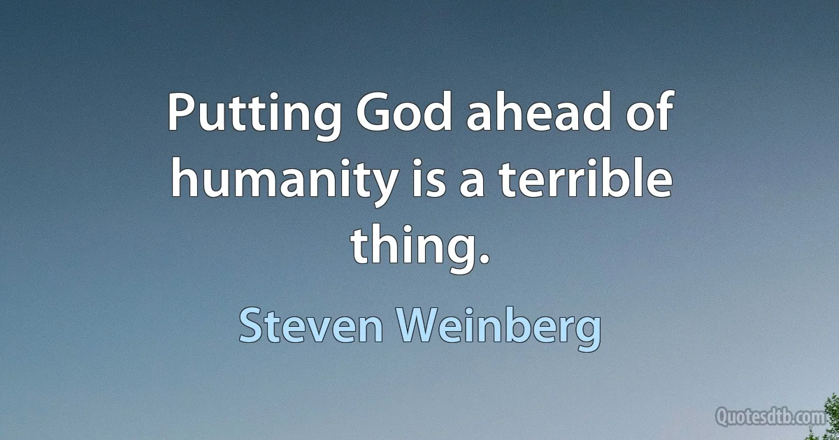 Putting God ahead of humanity is a terrible thing. (Steven Weinberg)