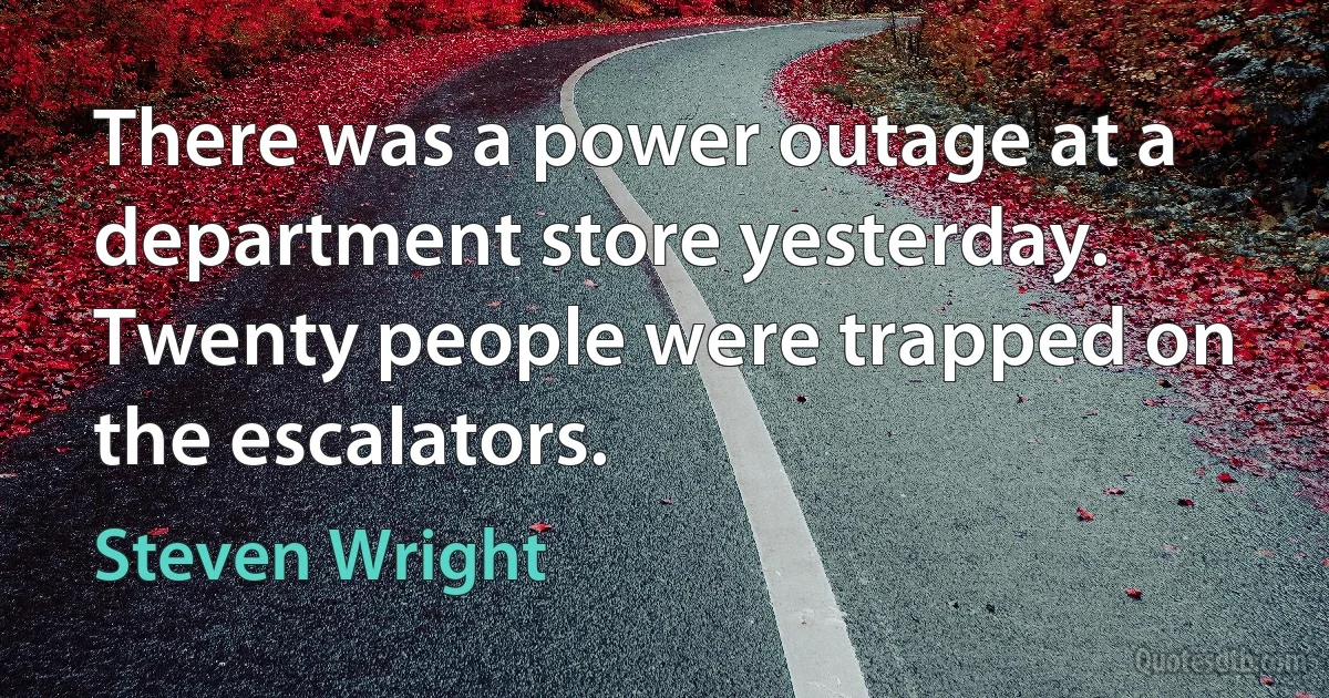 There was a power outage at a department store yesterday. Twenty people were trapped on the escalators. (Steven Wright)