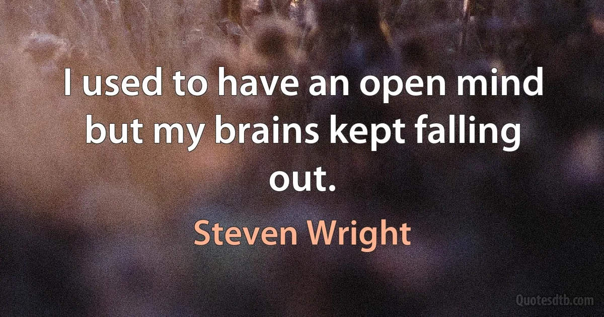 I used to have an open mind but my brains kept falling out. (Steven Wright)