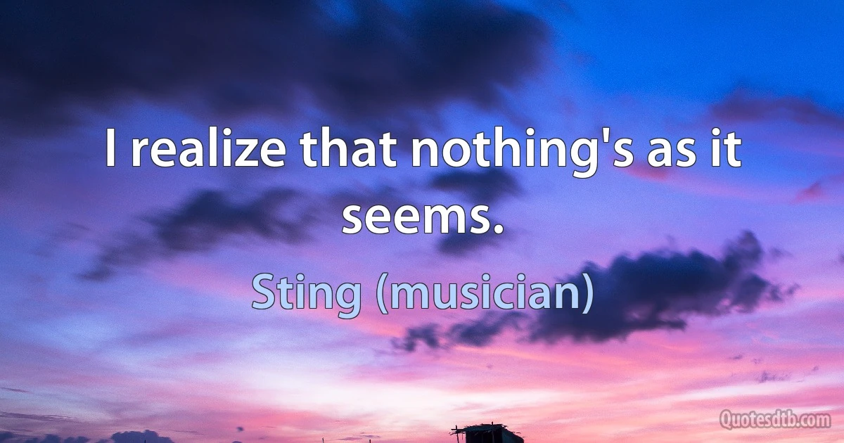 I realize that nothing's as it seems. (Sting (musician))