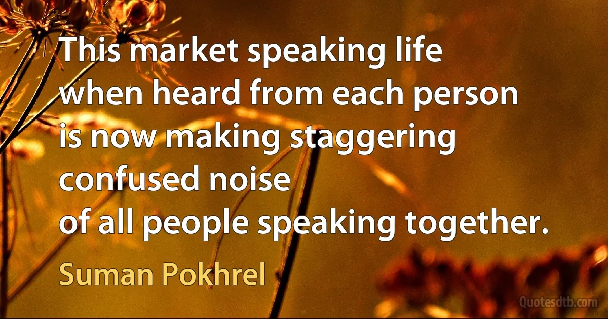 This market speaking life
when heard from each person
is now making staggering confused noise
of all people speaking together. (Suman Pokhrel)