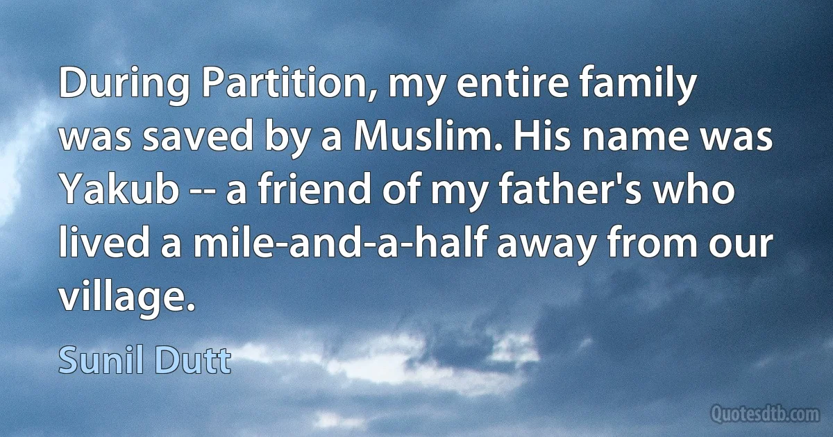 During Partition, my entire family was saved by a Muslim. His name was Yakub -- a friend of my father's who lived a mile-and-a-half away from our village. (Sunil Dutt)