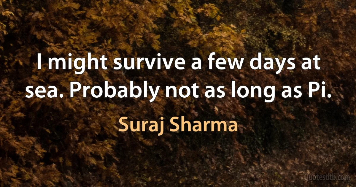 I might survive a few days at sea. Probably not as long as Pi. (Suraj Sharma)