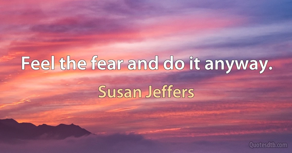 Feel the fear and do it anyway. (Susan Jeffers)