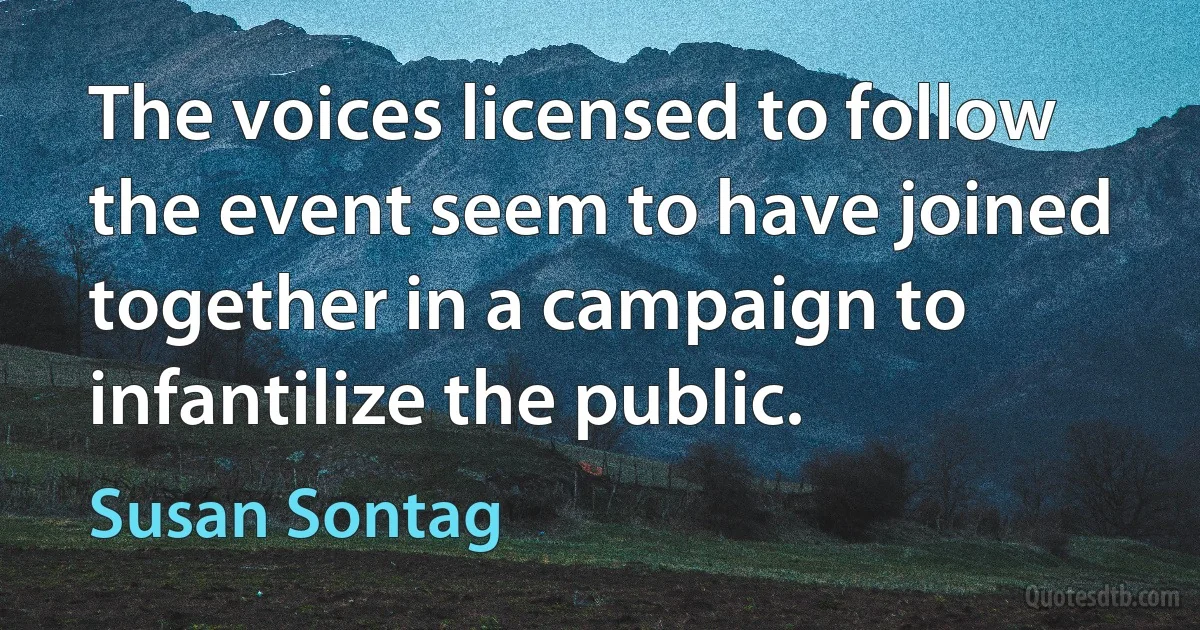 The voices licensed to follow the event seem to have joined together in a campaign to infantilize the public. (Susan Sontag)