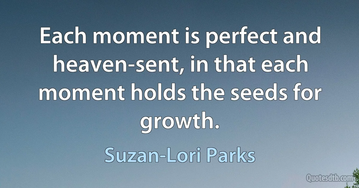 Each moment is perfect and heaven-sent, in that each moment holds the seeds for growth. (Suzan-Lori Parks)