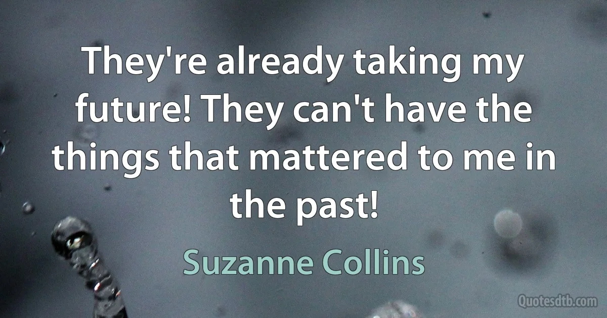 They're already taking my future! They can't have the things that mattered to me in the past! (Suzanne Collins)