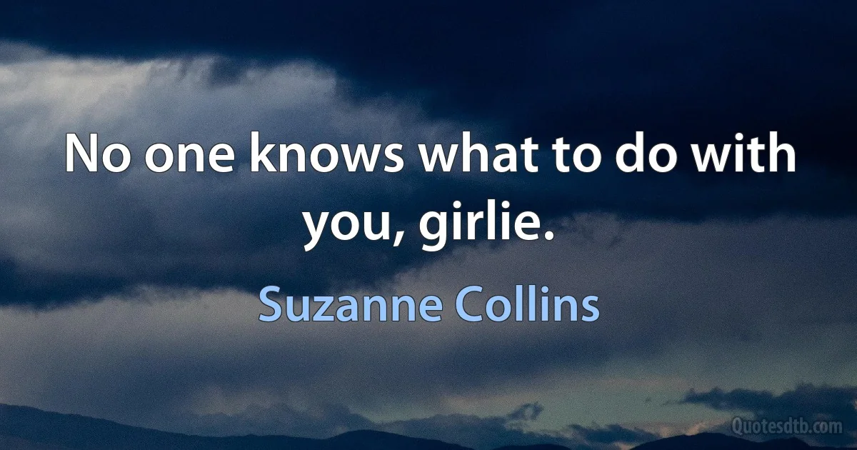 No one knows what to do with you, girlie. (Suzanne Collins)