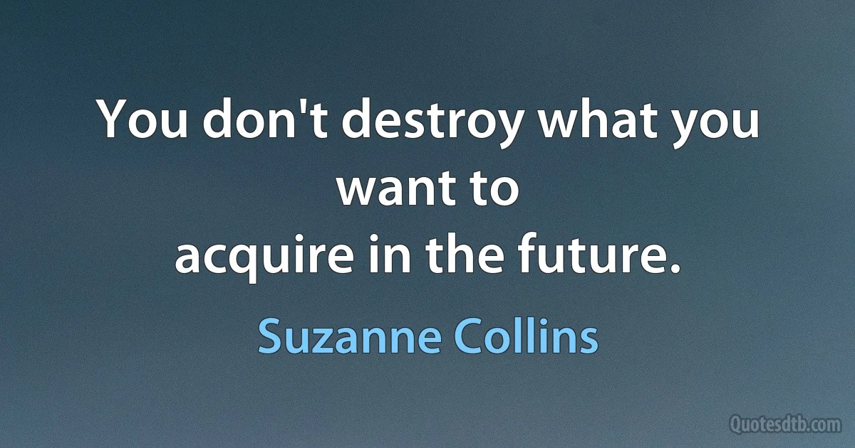 You don't destroy what you want to
acquire in the future. (Suzanne Collins)