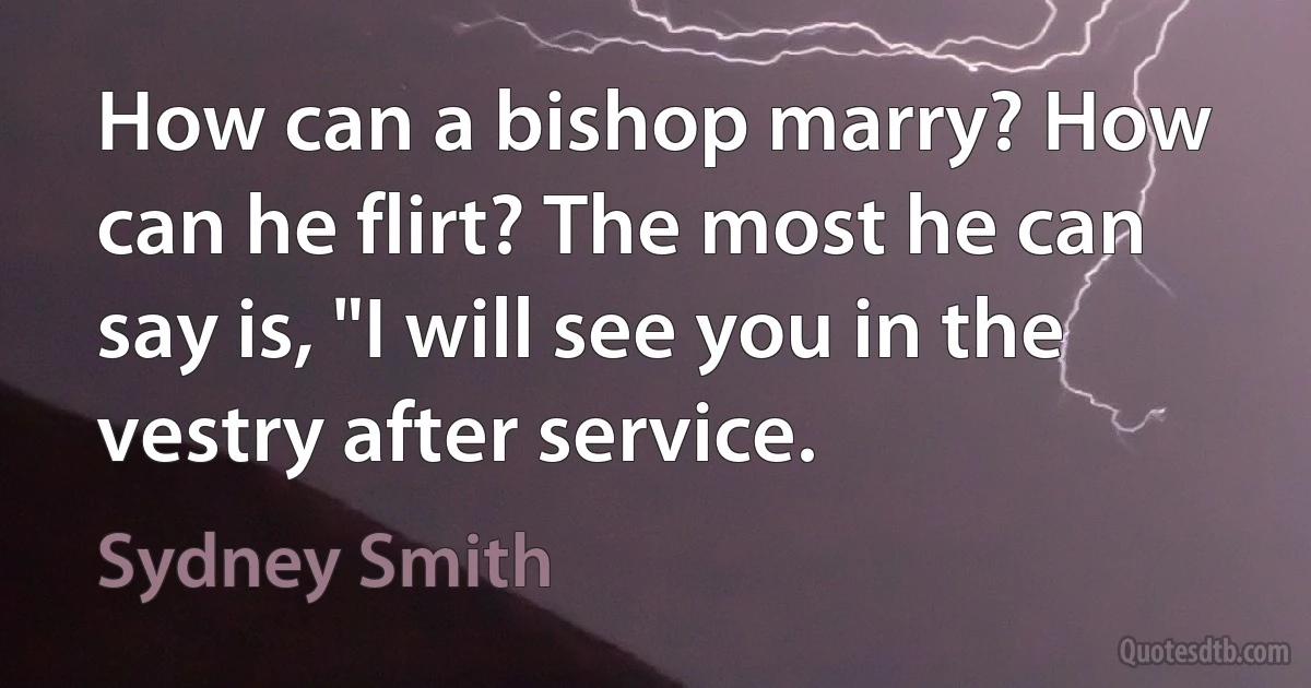 How can a bishop marry? How can he flirt? The most he can say is, "I will see you in the vestry after service. (Sydney Smith)