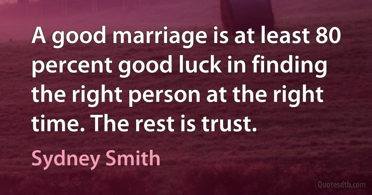 A good marriage is at least 80 percent good luck in finding the right person at the right time. The rest is trust. (Sydney Smith)