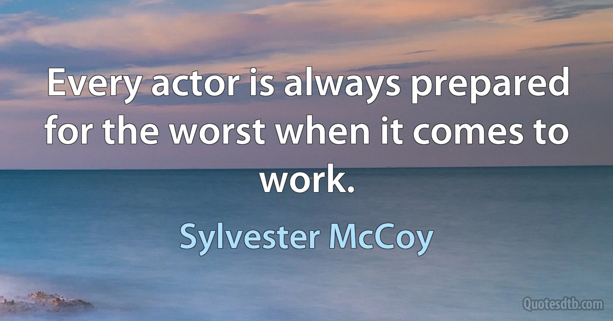 Every actor is always prepared for the worst when it comes to work. (Sylvester McCoy)