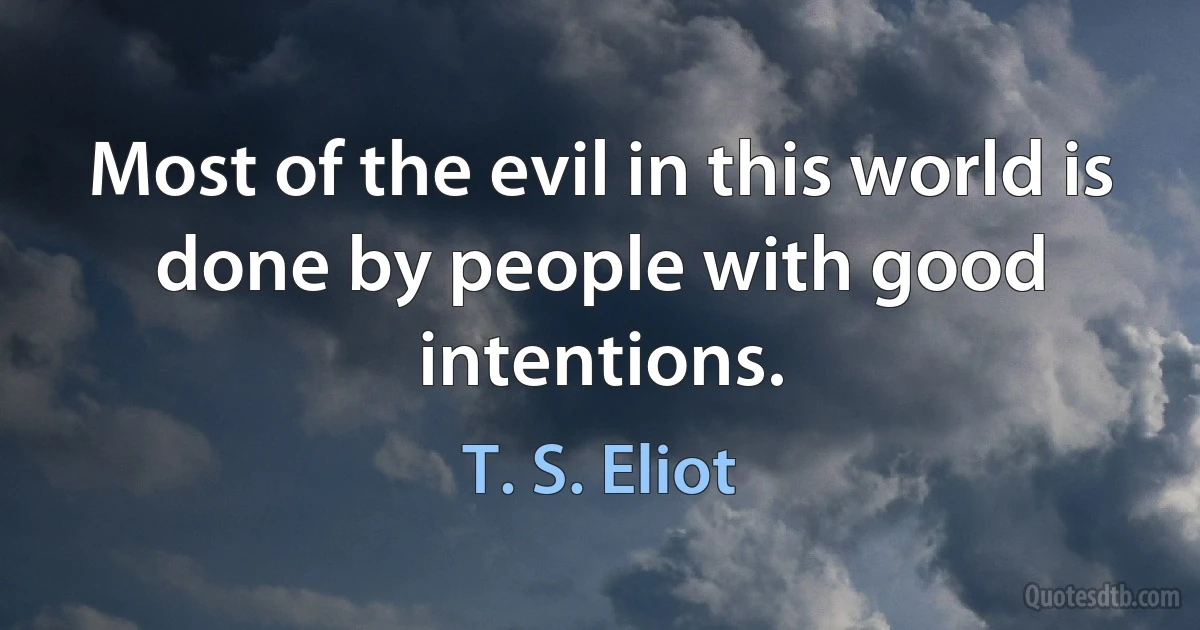 Most of the evil in this world is done by people with good intentions. (T. S. Eliot)