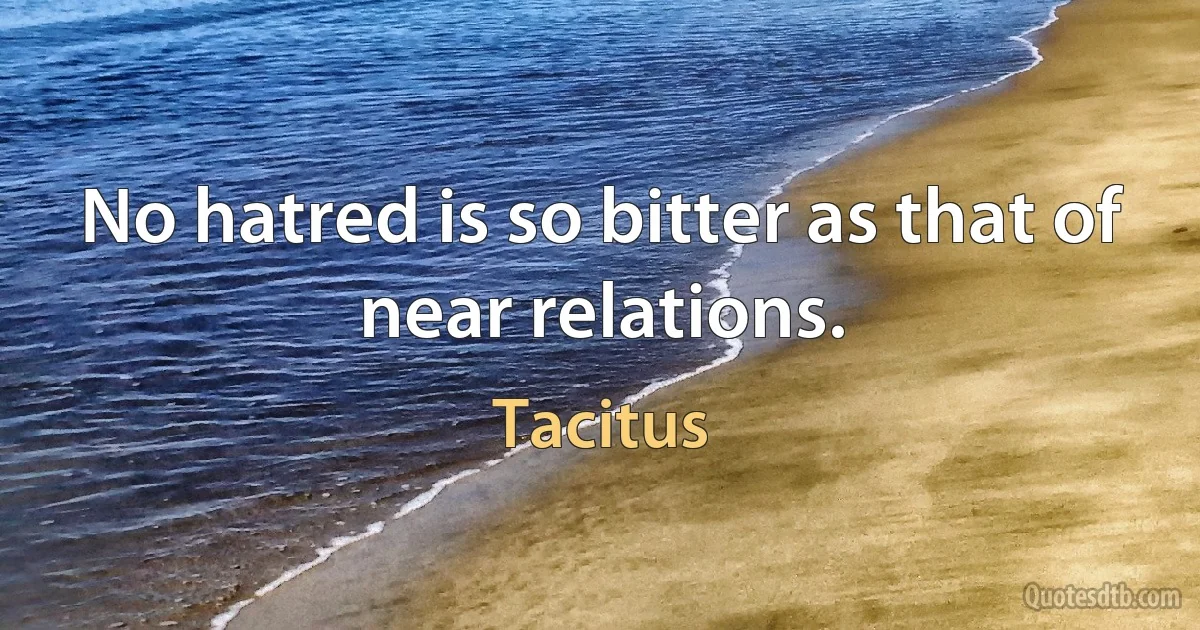 No hatred is so bitter as that of near relations. (Tacitus)