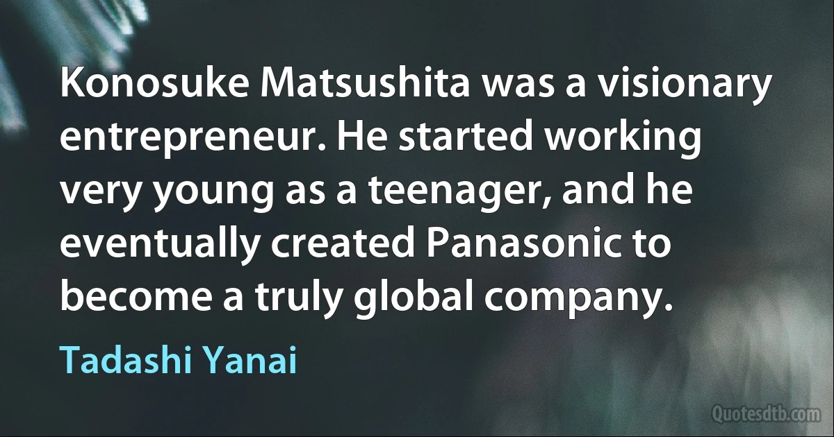 Konosuke Matsushita was a visionary entrepreneur. He started working very young as a teenager, and he eventually created Panasonic to become a truly global company. (Tadashi Yanai)