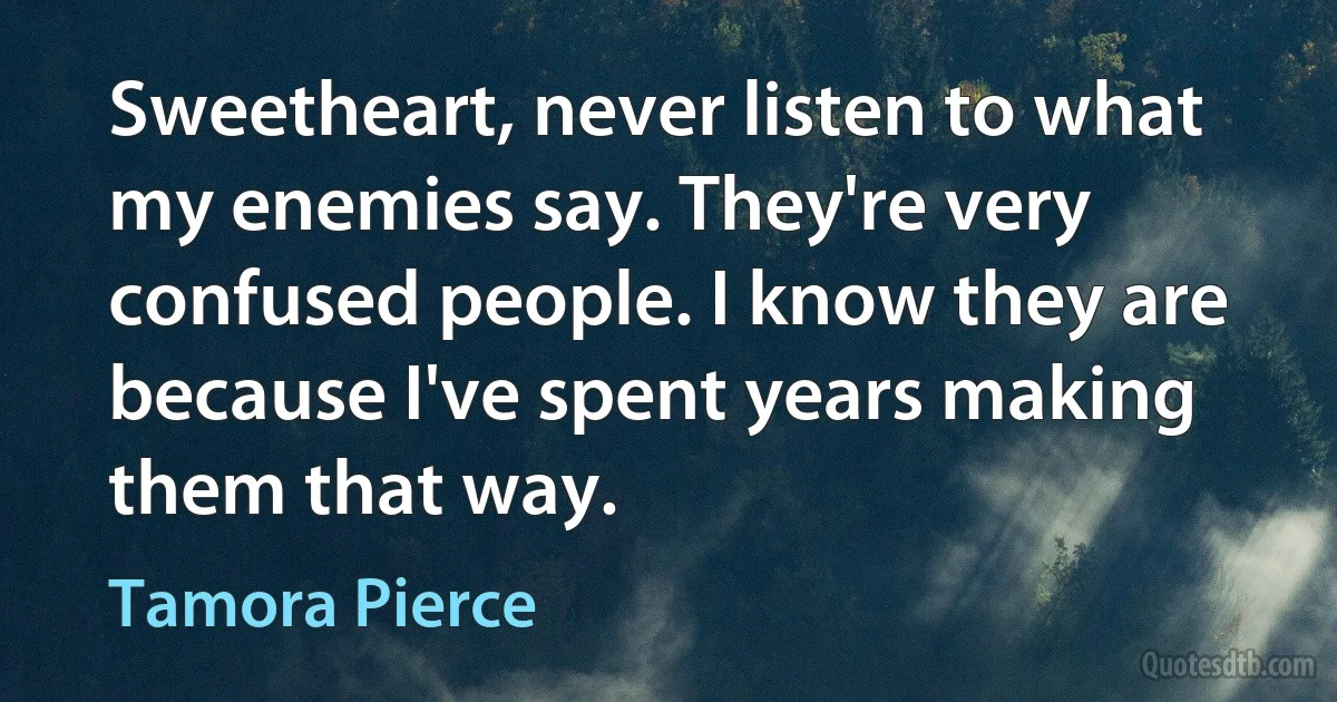 Sweetheart, never listen to what my enemies say. They're very confused people. I know they are because I've spent years making them that way. (Tamora Pierce)