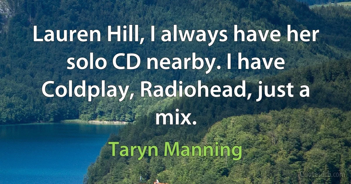 Lauren Hill, I always have her solo CD nearby. I have Coldplay, Radiohead, just a mix. (Taryn Manning)