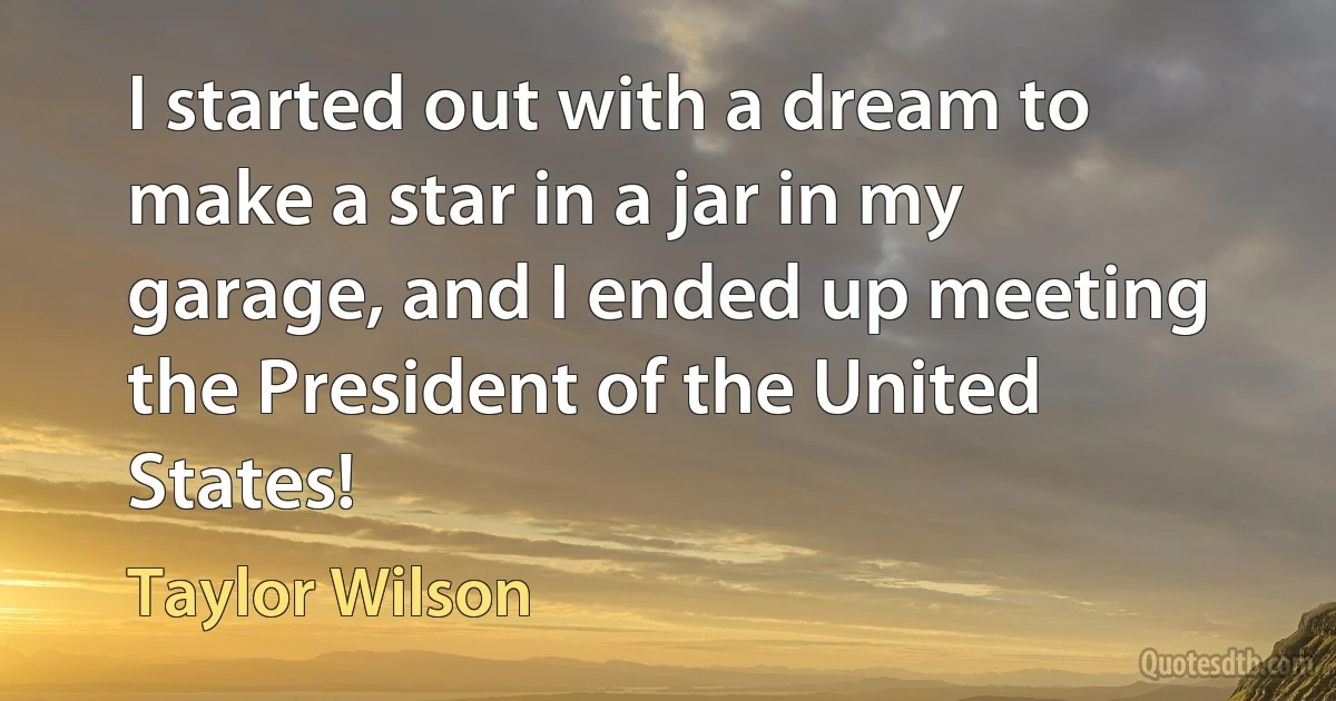 I started out with a dream to make a star in a jar in my garage, and I ended up meeting the President of the United States! (Taylor Wilson)