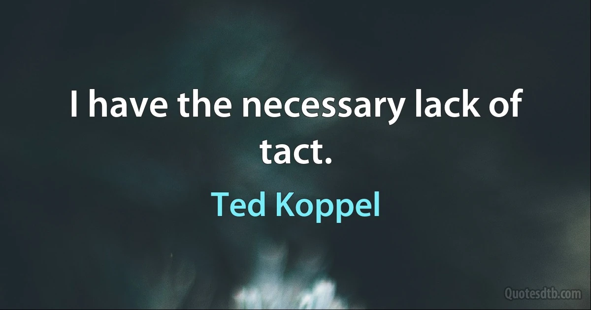 I have the necessary lack of tact. (Ted Koppel)