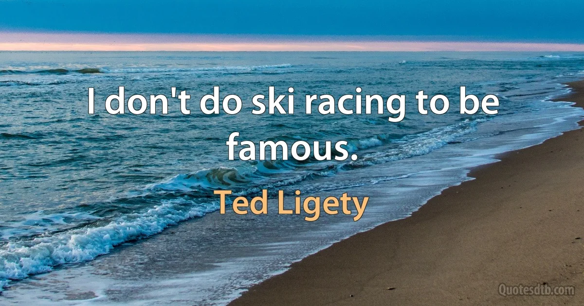 I don't do ski racing to be famous. (Ted Ligety)