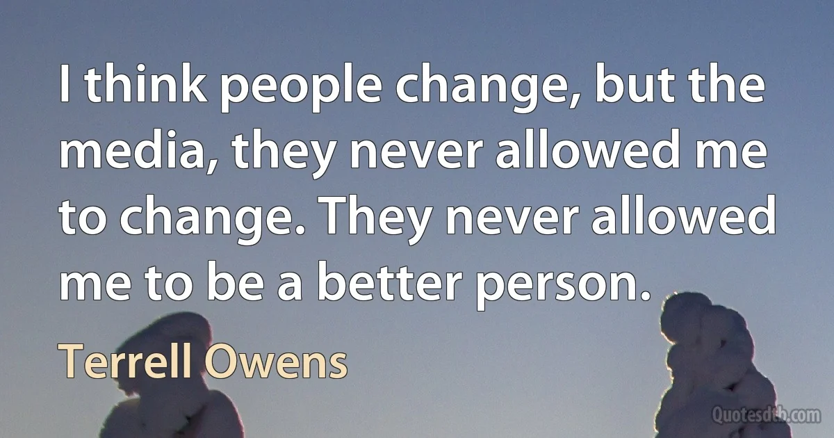 I think people change, but the media, they never allowed me to change. They never allowed me to be a better person. (Terrell Owens)