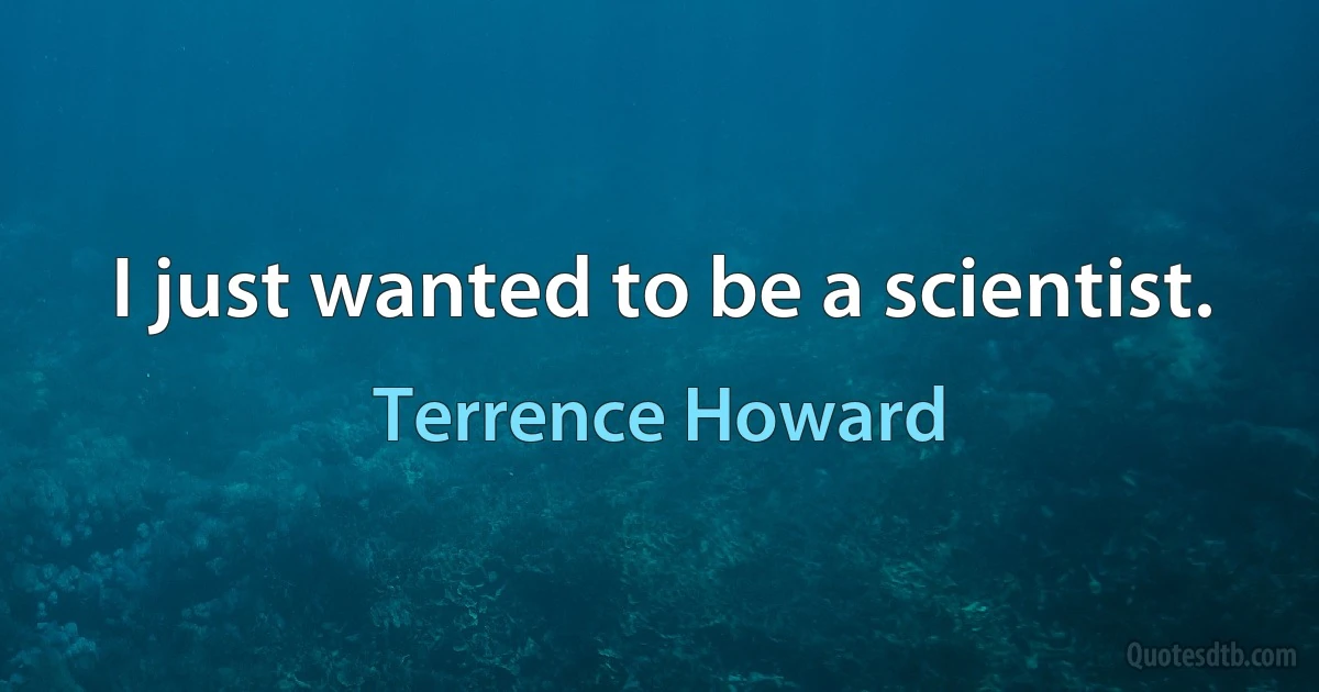 I just wanted to be a scientist. (Terrence Howard)