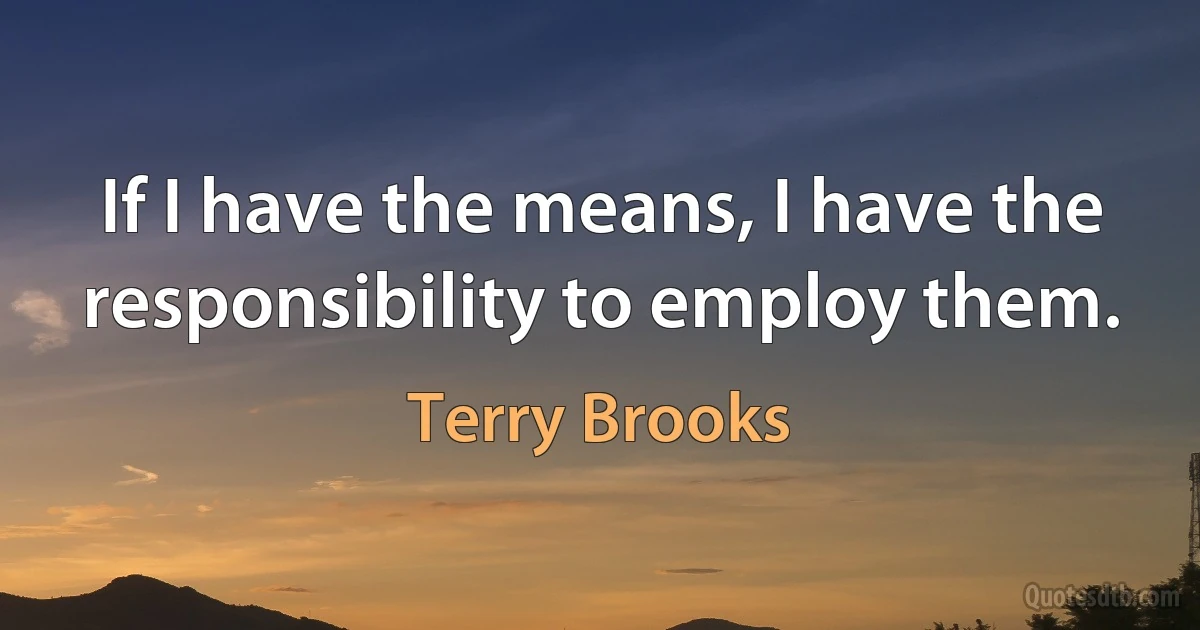 If I have the means, I have the responsibility to employ them. (Terry Brooks)