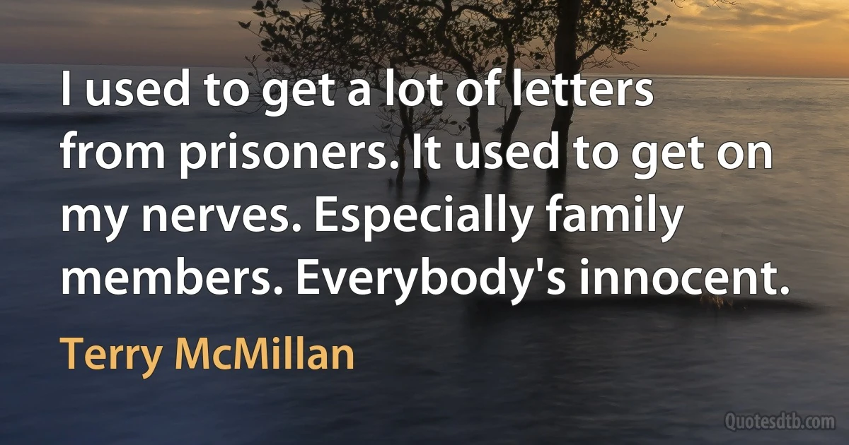 I used to get a lot of letters from prisoners. It used to get on my nerves. Especially family members. Everybody's innocent. (Terry McMillan)