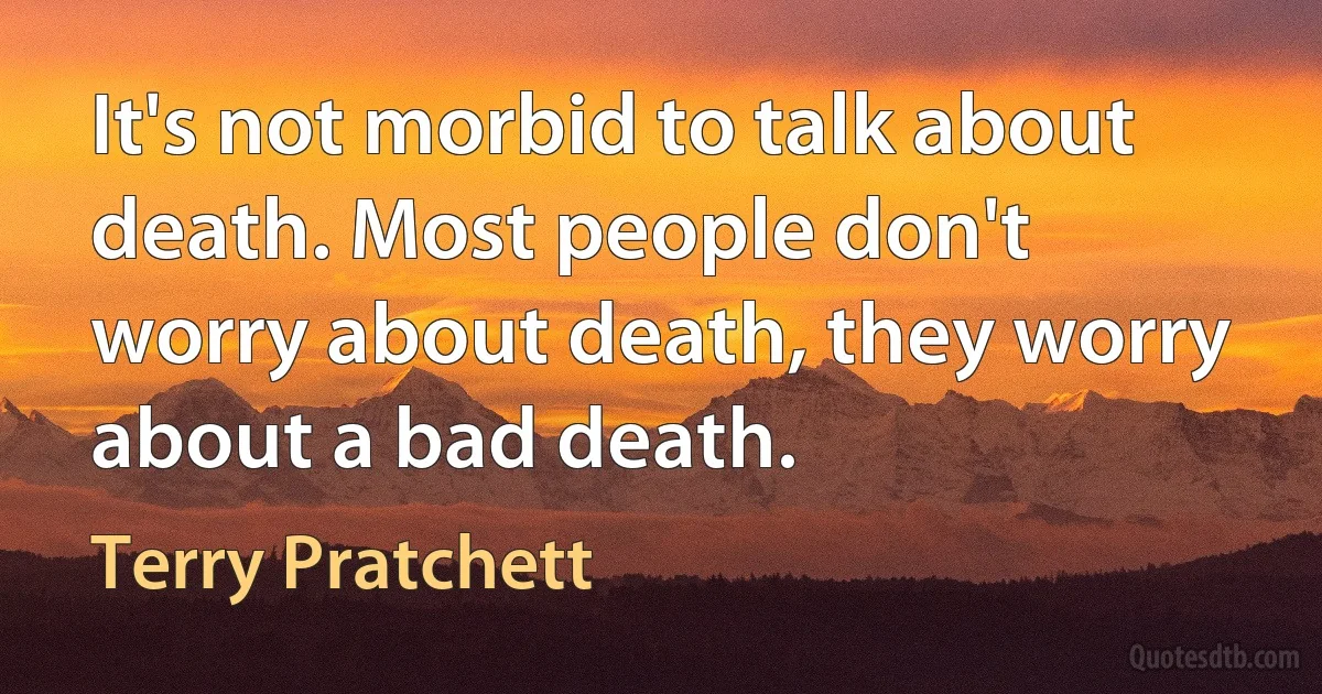 It's not morbid to talk about death. Most people don't worry about death, they worry about a bad death. (Terry Pratchett)