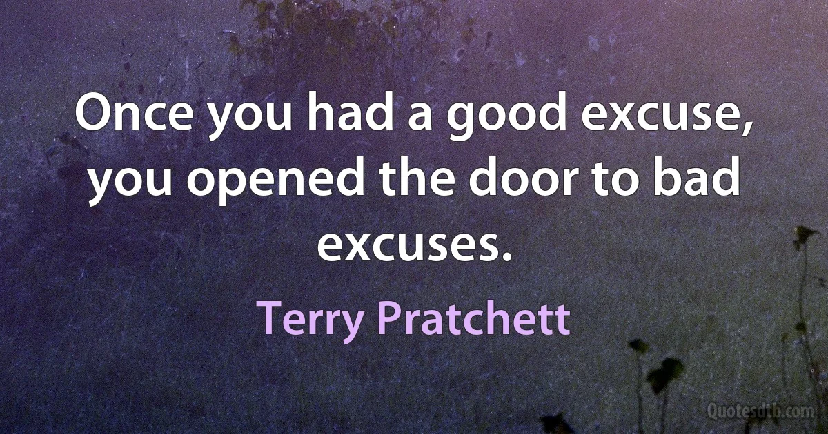 Once you had a good excuse, you opened the door to bad excuses. (Terry Pratchett)