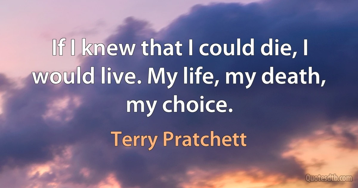 If I knew that I could die, I would live. My life, my death, my choice. (Terry Pratchett)