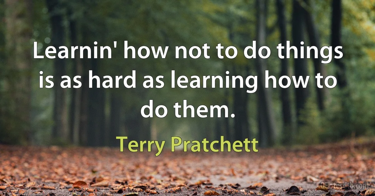 Learnin' how not to do things is as hard as learning how to do them. (Terry Pratchett)