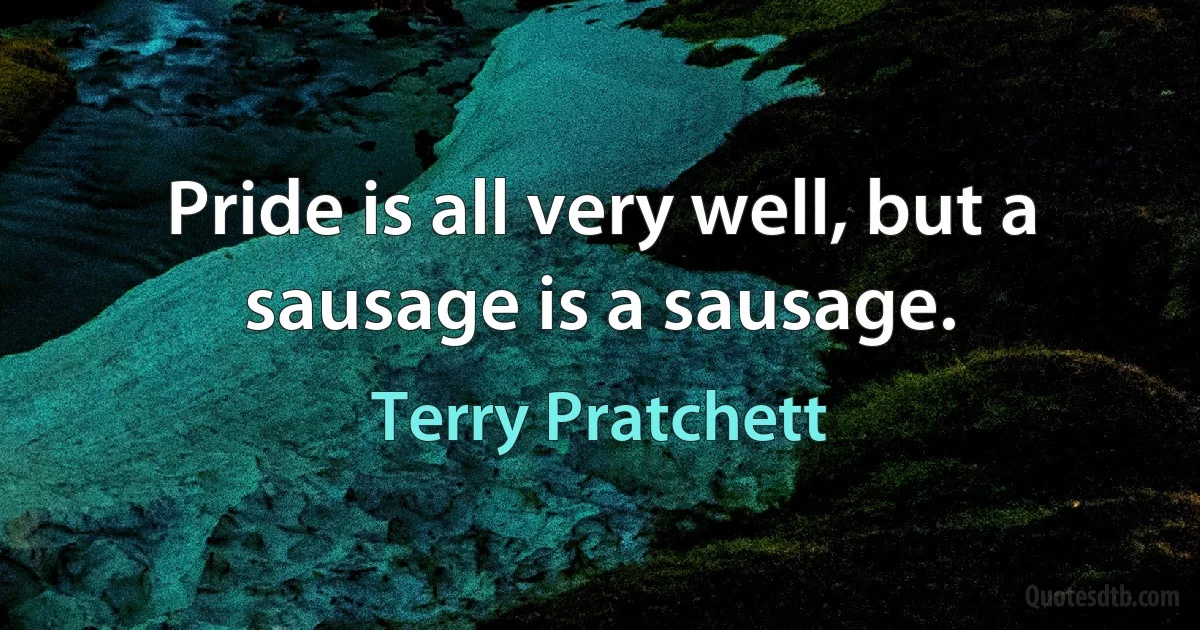 Pride is all very well, but a sausage is a sausage. (Terry Pratchett)