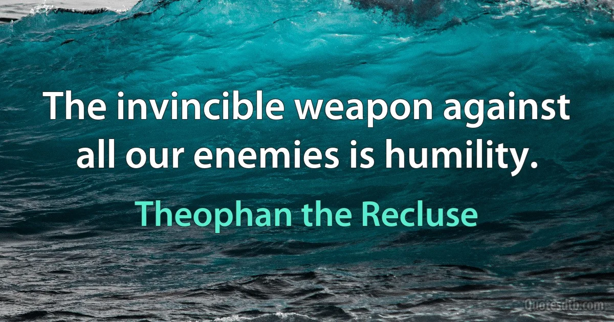 The invincible weapon against all our enemies is humility. (Theophan the Recluse)