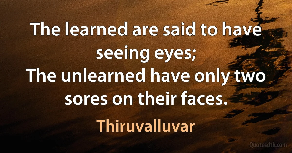 The learned are said to have seeing eyes;
The unlearned have only two sores on their faces. (Thiruvalluvar)