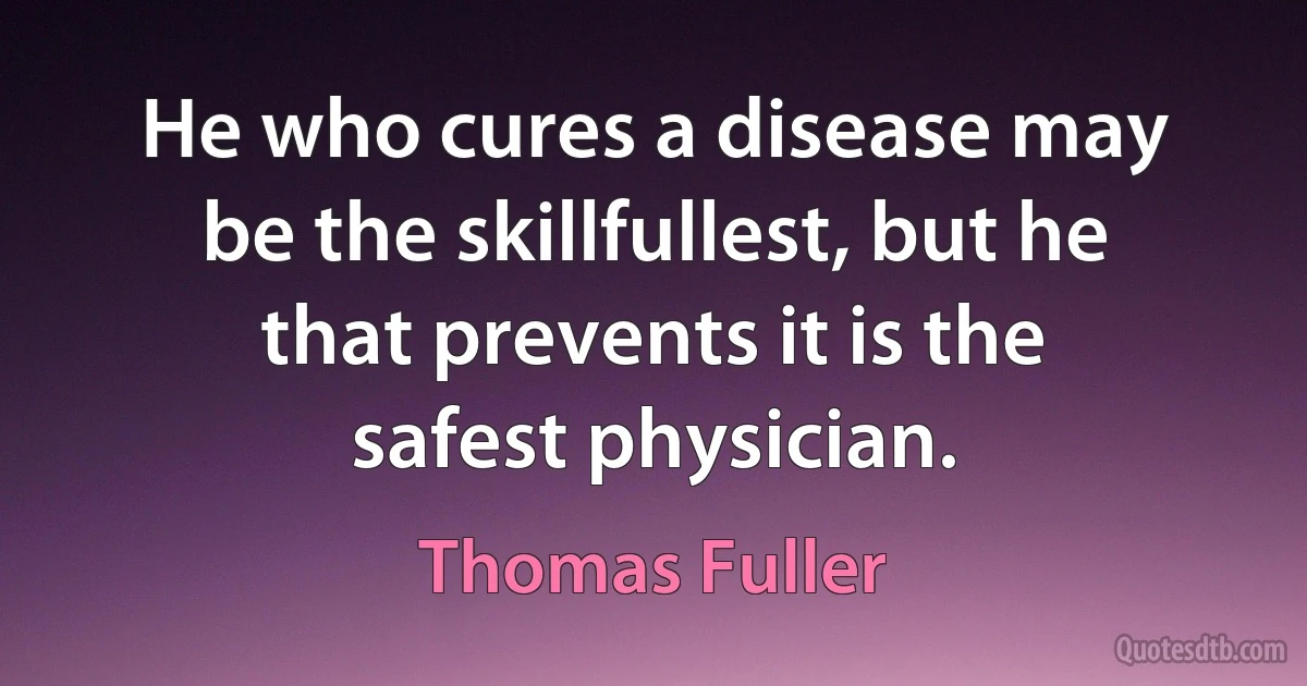 He who cures a disease may be the skillfullest, but he that prevents it is the safest physician. (Thomas Fuller)