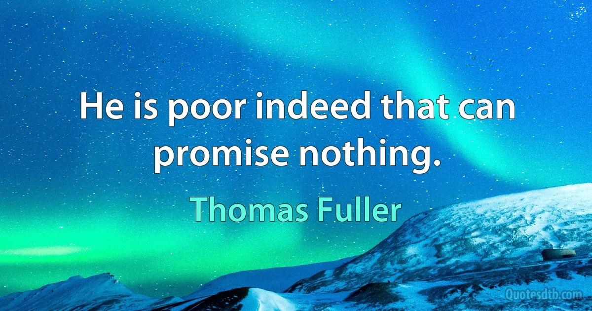 He is poor indeed that can promise nothing. (Thomas Fuller)