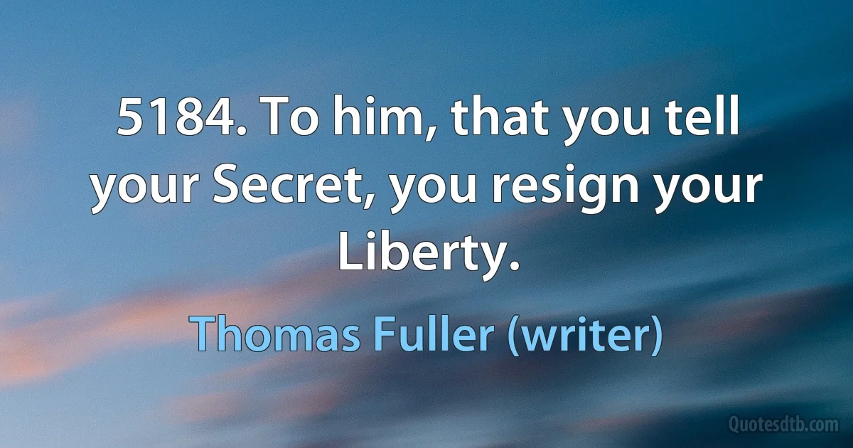 5184. To him, that you tell your Secret, you resign your Liberty. (Thomas Fuller (writer))