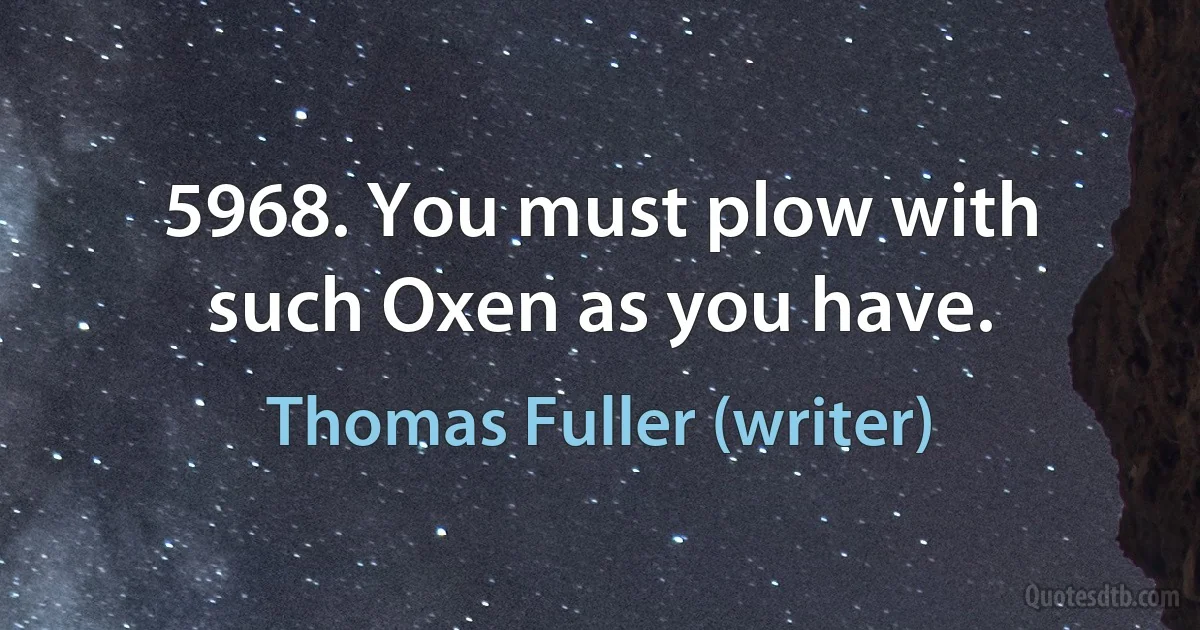 5968. You must plow with such Oxen as you have. (Thomas Fuller (writer))