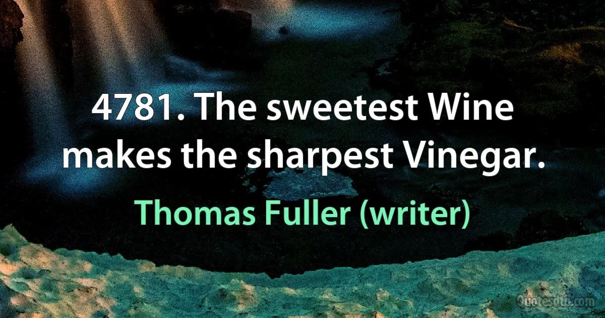 4781. The sweetest Wine makes the sharpest Vinegar. (Thomas Fuller (writer))