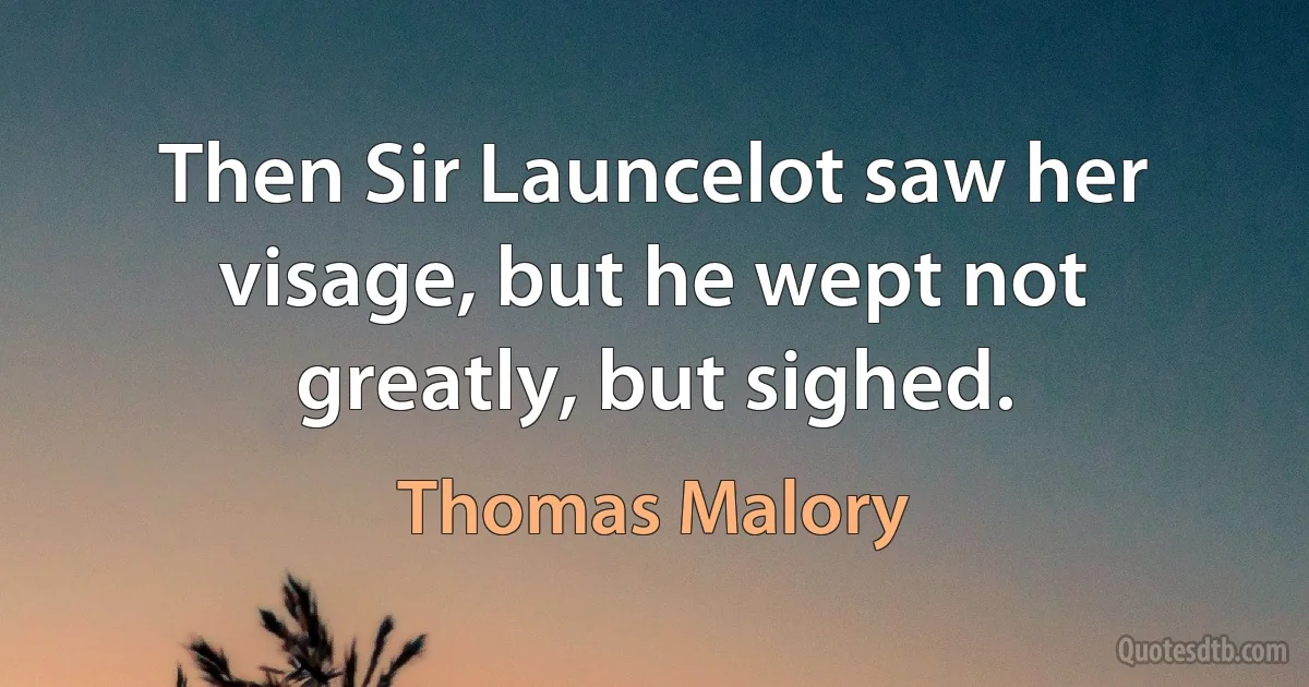 Then Sir Launcelot saw her visage, but he wept not greatly, but sighed. (Thomas Malory)